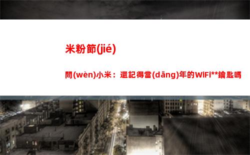 米粉節(jié)問(wèn)小米：還記得當(dāng)年的WiFi萬(wàn)能鑰匙嗎？它最近被央視懟了(小米米粉節(jié)2022)